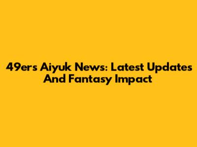 49ers Aiyuk News: Latest Updates And Fantasy Impact