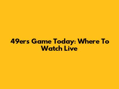 49ers Game Today: Where To Watch Live
