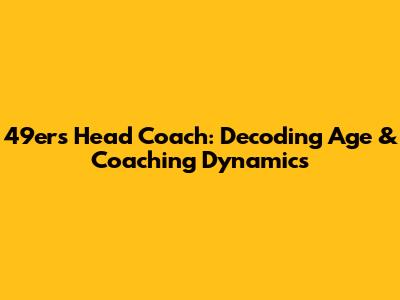 49ers Head Coach: Decoding Age & Coaching Dynamics