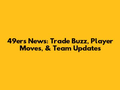 49ers News: Trade Buzz, Player Moves, & Team Updates