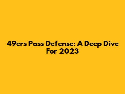 49ers Pass Defense: A Deep Dive For 2023