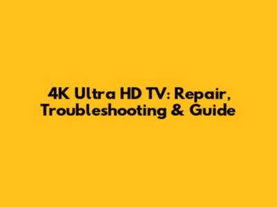 4K Ultra HD TV: Repair, Troubleshooting & Guide