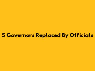 5 Governors Replaced By Officials