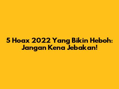 5 Hoax 2022 Yang Bikin Heboh: Jangan Kena Jebakan!