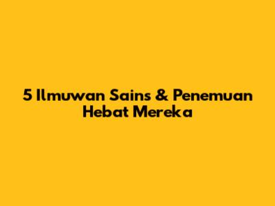5 Ilmuwan Sains & Penemuan Hebat Mereka