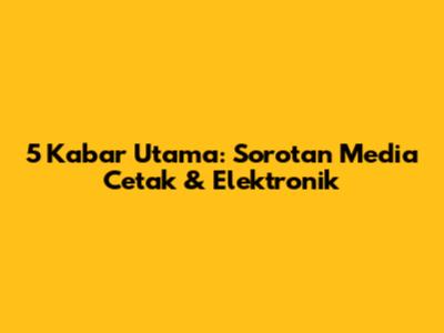 5 Kabar Utama: Sorotan Media Cetak & Elektronik