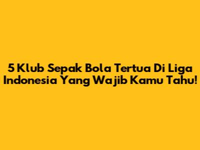 5 Klub Sepak Bola Tertua Di Liga Indonesia Yang Wajib Kamu Tahu!