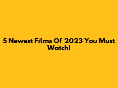 5 Newest Films Of 2023 You Must Watch!