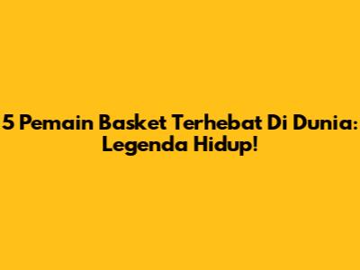 5 Pemain Basket Terhebat Di Dunia: Legenda Hidup!