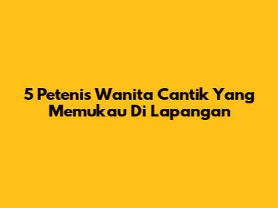 5 Petenis Wanita Cantik Yang Memukau Di Lapangan