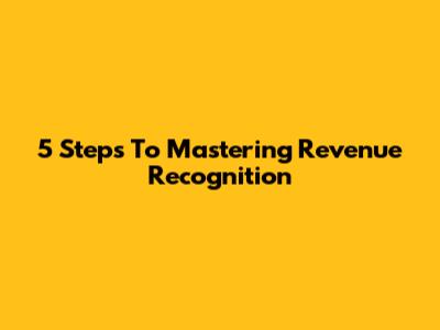 5 Steps To Mastering Revenue Recognition