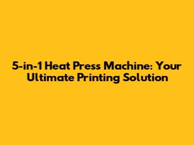 5-in-1 Heat Press Machine: Your Ultimate Printing Solution