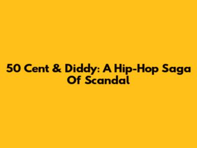 50 Cent & Diddy: A Hip-Hop Saga Of Scandal