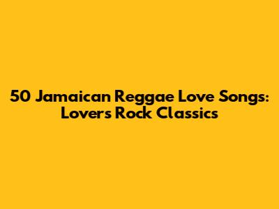 50 Jamaican Reggae Love Songs: Lovers Rock Classics