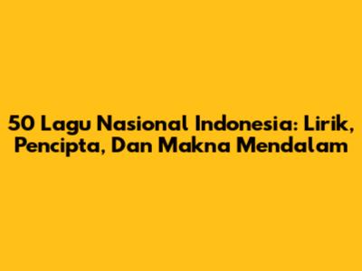 50 Lagu Nasional Indonesia: Lirik, Pencipta, Dan Makna Mendalam
