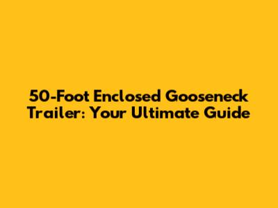 50-Foot Enclosed Gooseneck Trailer: Your Ultimate Guide