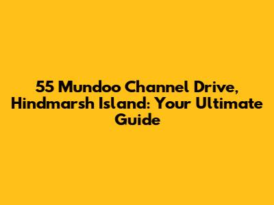 55 Mundoo Channel Drive, Hindmarsh Island: Your Ultimate Guide
