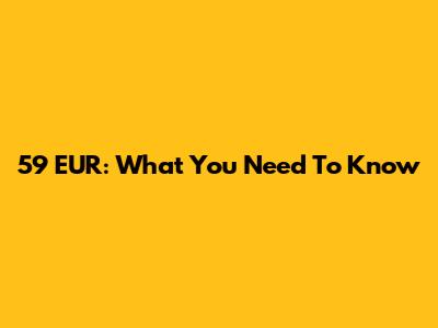 59 EUR: What You Need To Know