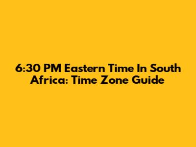 6:30 PM Eastern Time In South Africa: Time Zone Guide