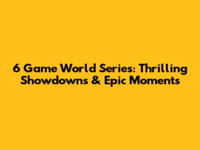 6 Game World Series: Thrilling Showdowns & Epic Moments