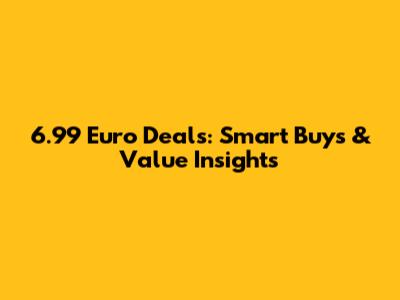 6.99 Euro Deals: Smart Buys & Value Insights