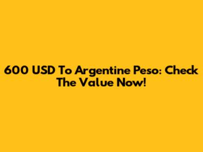 600 USD To Argentine Peso: Check The Value Now!