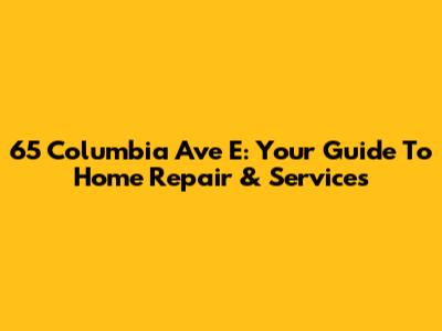 65 Columbia Ave E: Your Guide To Home Repair & Services