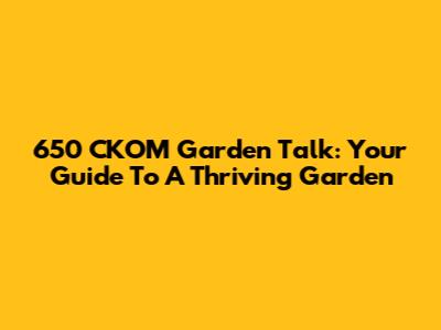 650 CKOM Garden Talk: Your Guide To A Thriving Garden