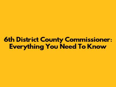 6th District County Commissioner: Everything You Need To Know