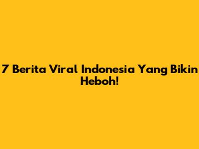 7 Berita Viral Indonesia Yang Bikin Heboh!