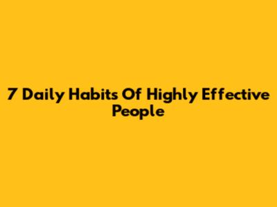 7 Daily Habits Of Highly Effective People
