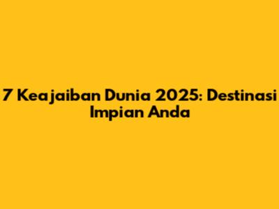 7 Keajaiban Dunia 2025: Destinasi Impian Anda
