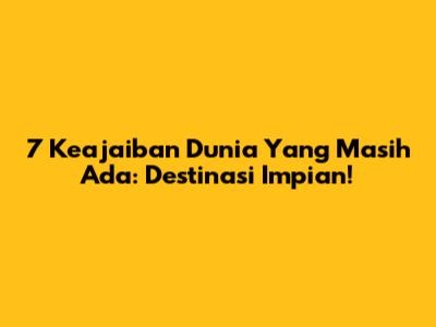 7 Keajaiban Dunia Yang Masih Ada: Destinasi Impian!