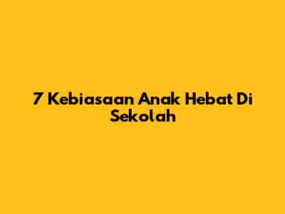 7 Kebiasaan Anak Hebat Di Sekolah