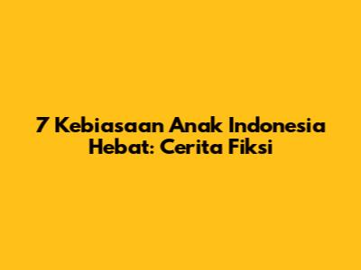 7 Kebiasaan Anak Indonesia Hebat: Cerita Fiksi