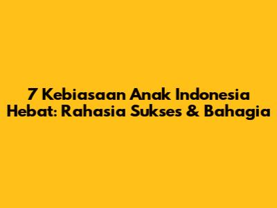 7 Kebiasaan Anak Indonesia Hebat: Rahasia Sukses & Bahagia