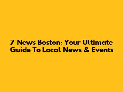 7 News Boston: Your Ultimate Guide To Local News & Events
