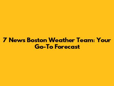 7 News Boston Weather Team: Your Go-To Forecast