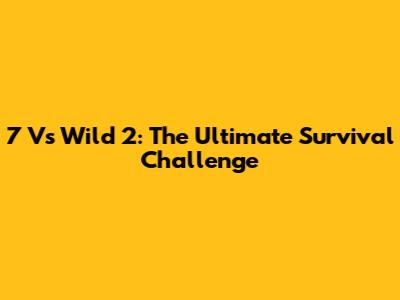 7 Vs Wild 2: The Ultimate Survival Challenge