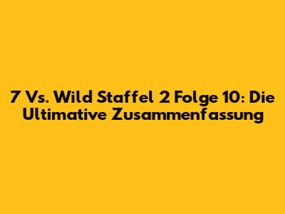 7 Vs. Wild Staffel 2 Folge 10: Die Ultimative Zusammenfassung