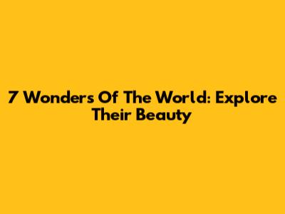 7 Wonders Of The World: Explore Their Beauty