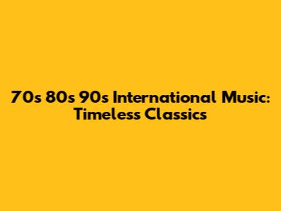 70s 80s 90s International Music: Timeless Classics