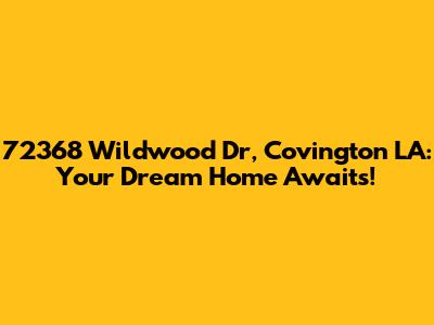 72368 Wildwood Dr, Covington LA: Your Dream Home Awaits!