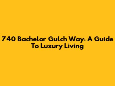 740 Bachelor Gulch Way: A Guide To Luxury Living