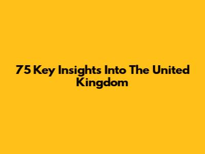 75 Key Insights Into The United Kingdom