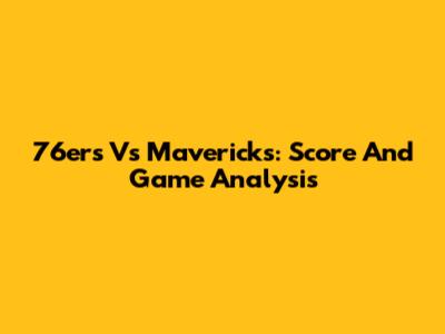 76ers Vs Mavericks: Score And Game Analysis