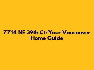 7714 NE 39th Ct: Your Vancouver Home Guide