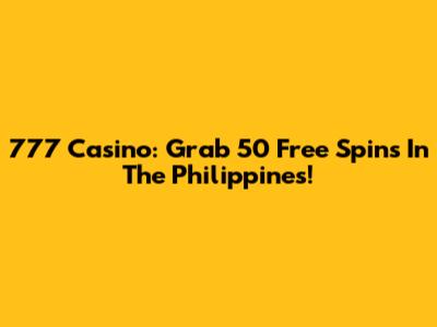 777 Casino: Grab 50 Free Spins In The Philippines!