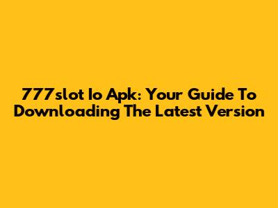 777slot Io Apk: Your Guide To Downloading The Latest Version