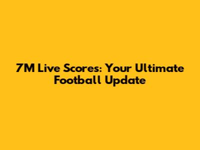 7M Live Scores: Your Ultimate Football Update